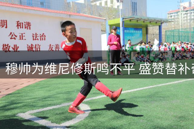 穆帅为维尼修斯鸣不平 盛赞替补奇兵助皇马险胜